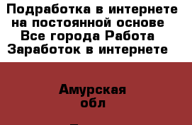 Подработка в интернете на постоянной основе - Все города Работа » Заработок в интернете   . Амурская обл.,Тында г.